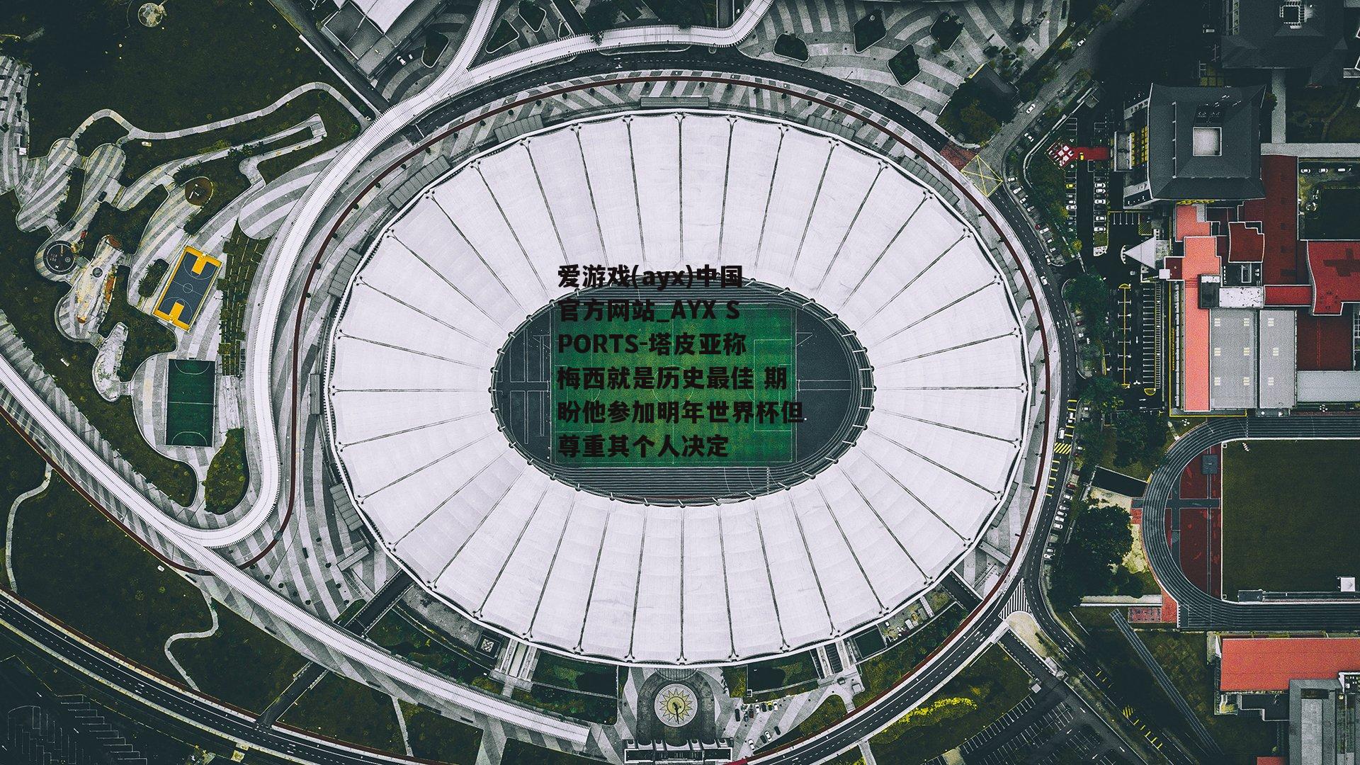 塔皮亚称梅西就是历史最佳 期盼他参加明年世界杯但尊重其个人决定